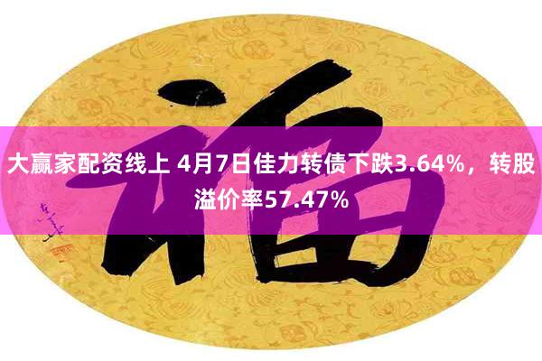 大赢家配资线上 4月7日佳力转债下跌3.64%，转股溢价率57.47%