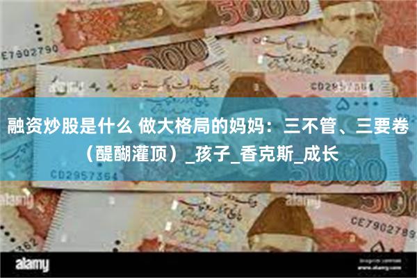 融资炒股是什么 做大格局的妈妈：三不管、三要卷（醍醐灌顶）_孩子_香克斯_成长