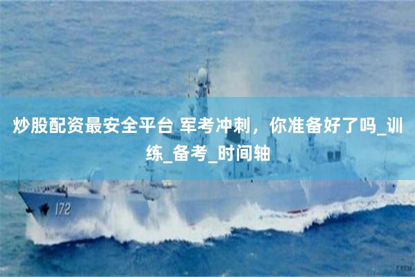 炒股配资最安全平台 军考冲刺，你准备好了吗_训练_备考_时间轴