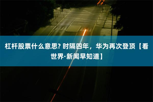 杠杆股票什么意思? 时隔四年，华为再次登顶【看世界·新闻早知道】
