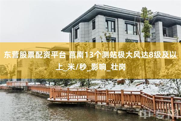 东营股票配资平台 莒南13个测站极大风达8级及以上_米/秒_影响_壮岗
