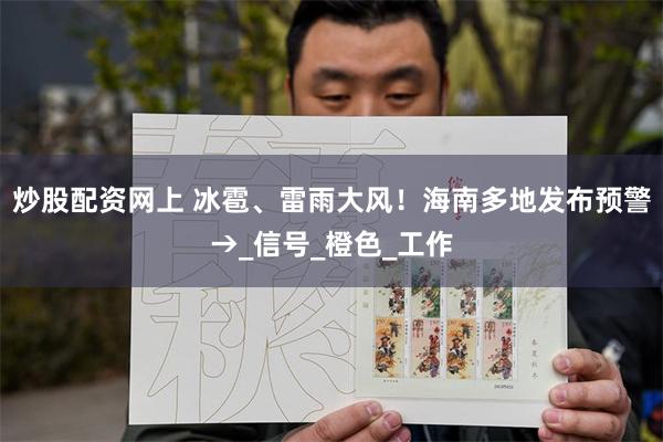 炒股配资网上 冰雹、雷雨大风！海南多地发布预警→_信号_橙色_工作