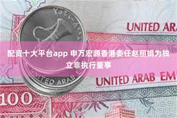 配资十大平台app 申万宏源香港委任赵丽娟为独立非执行董事