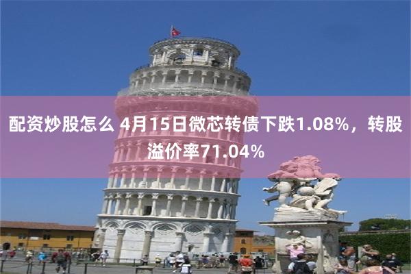 配资炒股怎么 4月15日微芯转债下跌1.08%，转股溢价率71.04%