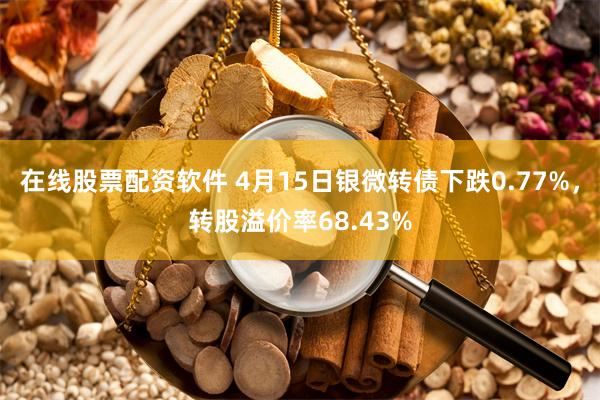 在线股票配资软件 4月15日银微转债下跌0.77%，转股溢价率68.43%
