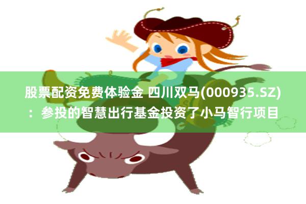 股票配资免费体验金 四川双马(000935.SZ)：参投的智慧出行基金投资了小马智行项目