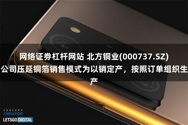 网络证劵杠杆网站 北方铜业(000737.SZ)：公司压延铜箔销售模式为以销定产，按照订单组织生产