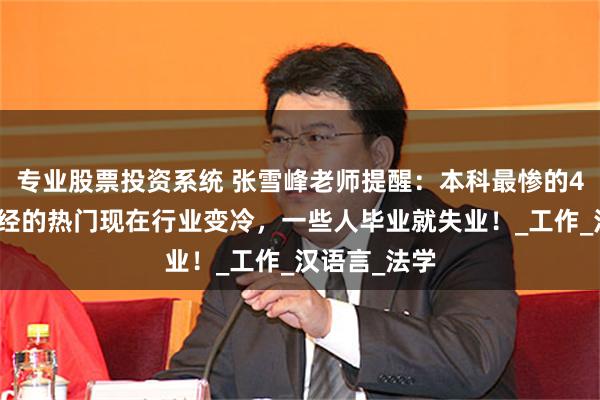 专业股票投资系统 张雪峰老师提醒：本科最惨的4个专业，曾经的热门现在行业变冷，一些人毕业就失业！_工作_汉语言_法学