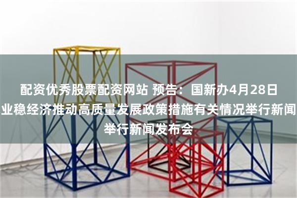配资优秀股票配资网站 预告：国新办4月28日就稳就业稳经济推动高质量发展政策措施有关情况举行新闻发布会
