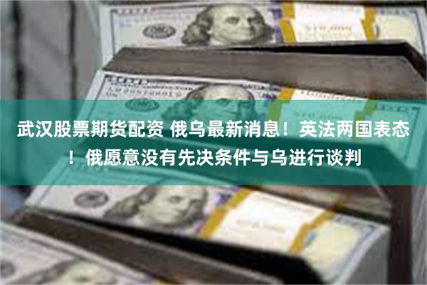武汉股票期货配资 俄乌最新消息！英法两国表态！俄愿意没有先决条件与乌进行谈判