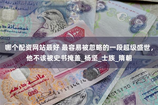 哪个配资网站最好 最容易被忽略的一段超级盛世，他不该被史书掩盖_杨坚_士族_隋朝