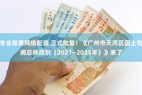 专业股票网络配资 正式批复！《广州市天河区国土空间总体规划（2021—2035年）》来了