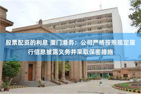 股票配资的利息 厦门港务：公司严格按照规定履行信息披露义务并采取保密措施