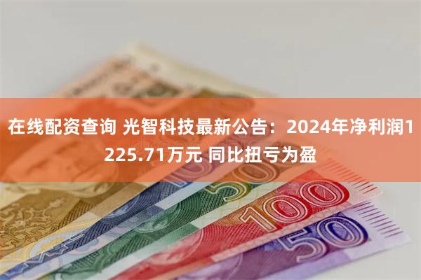 在线配资查询 光智科技最新公告：2024年净利润1225.71万元 同比扭亏为盈