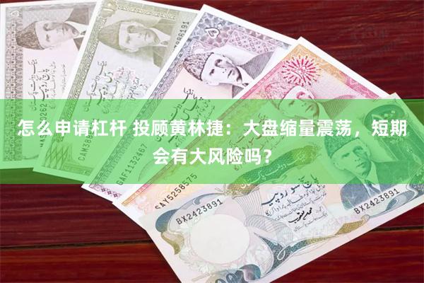 怎么申请杠杆 投顾黄林捷：大盘缩量震荡，短期会有大风险吗？