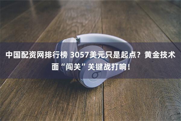 中国配资网排行榜 3057美元只是起点？黄金技术面“闯关”关键战打响！