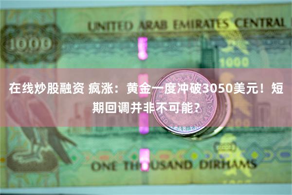 在线炒股融资 疯涨：黄金一度冲破3050美元！短期回调并非不可能？