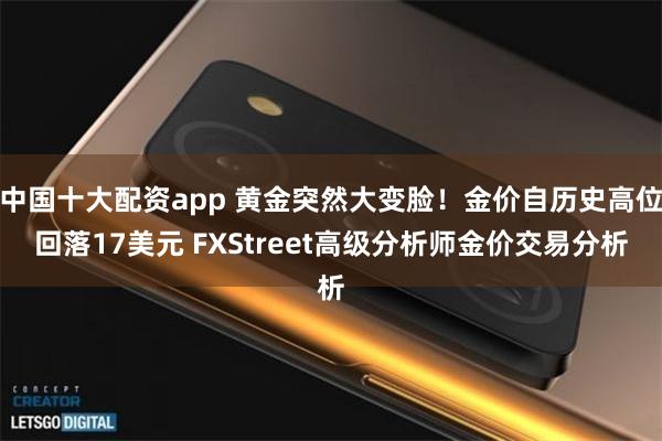中国十大配资app 黄金突然大变脸！金价自历史高位回落17美元 FXStreet高级分析师金价交易分析
