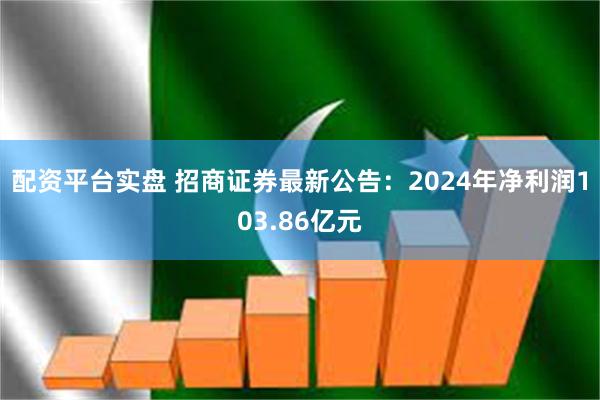 配资平台实盘 招商证券最新公告：2024年净利润103.86亿元