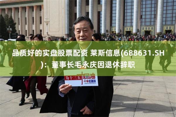 品质好的实盘股票配资 莱斯信息(688631.SH)：董事长毛永庆因退休辞职