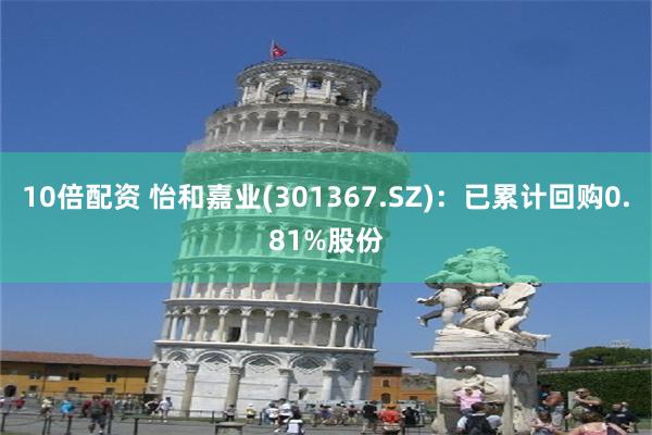 10倍配资 怡和嘉业(301367.SZ)：已累计回购0.81%股份