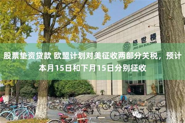 股票垫资贷款 欧盟计划对美征收两部分关税，预计本月15日和下月15日分别征收