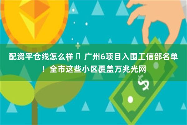 配资平仓线怎么样 ​广州6项目入围工信部名单！全市这些小区覆盖万兆光网