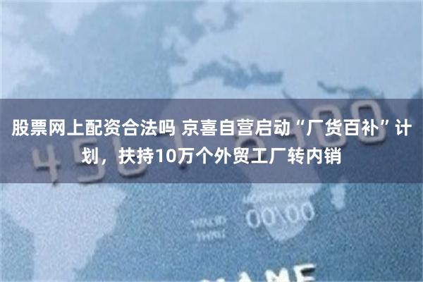 股票网上配资合法吗 京喜自营启动“厂货百补”计划，扶持10万个外贸工厂转内销