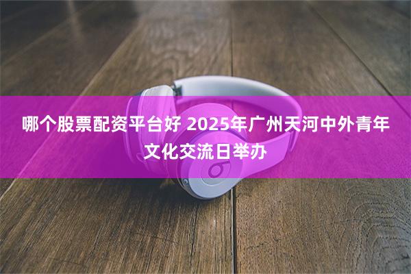 哪个股票配资平台好 2025年广州天河中外青年文化交流日举办