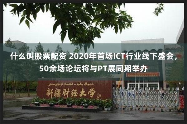 什么叫股票配资 2020年首场ICT行业线下盛会，50余场论坛将与PT展同期举办