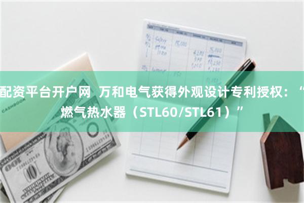 配资平台开户网  万和电气获得外观设计专利授权：“燃气热水器（STL60/STL61）”