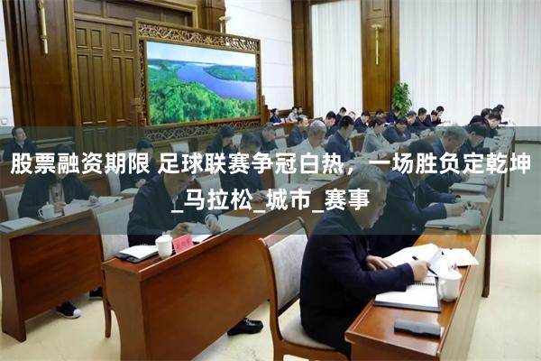股票融资期限 足球联赛争冠白热，一场胜负定乾坤_马拉松_城市_赛事