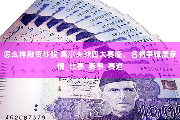 怎么样融资炒股 高尔夫球四大赛临，名将争锋展豪情_比赛_赛事_赛道