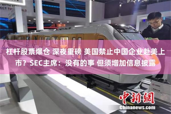 杠杆股票爆仓 深夜重磅 美国禁止中国企业赴美上市？SEC主席：没有的事 但须增加信息披露