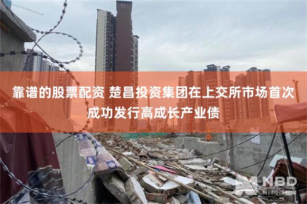 靠谱的股票配资 楚昌投资集团在上交所市场首次成功发行高成长产业债