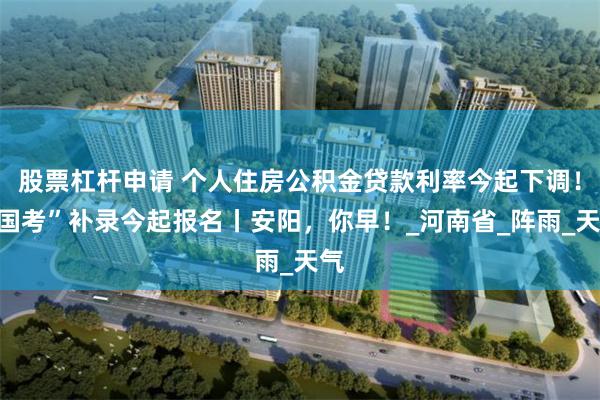 股票杠杆申请 个人住房公积金贷款利率今起下调！“国考”补录今起报名丨安阳，你早！_河南省_阵雨_天气