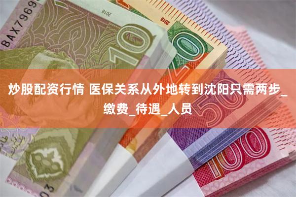 炒股配资行情 医保关系从外地转到沈阳只需两步_缴费_待遇_人员