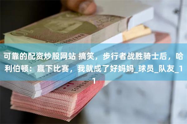可靠的配资炒股网站 搞笑，步行者战胜骑士后，哈利伯顿：赢下比赛，我就成了好妈妈_球员_队友_1