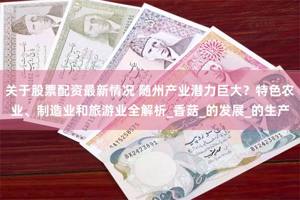 关于股票配资最新情况 随州产业潜力巨大？特色农业、制造业和旅游业全解析_香菇_的发展_的生产