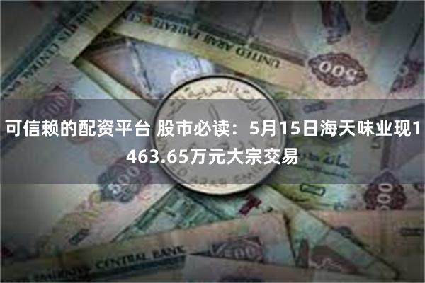 可信赖的配资平台 股市必读：5月15日海天味业现1463.65万元大宗交易