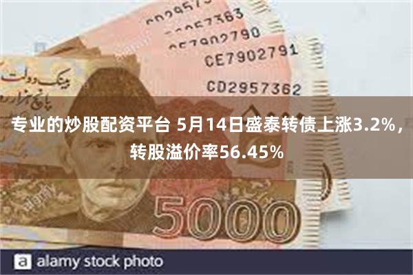 专业的炒股配资平台 5月14日盛泰转债上涨3.2%，转股溢价率56.45%