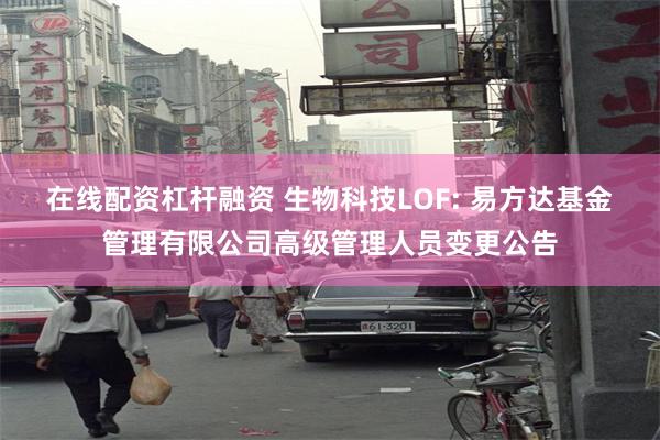 在线配资杠杆融资 生物科技LOF: 易方达基金管理有限公司高级管理人员变更公告