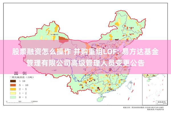股票融资怎么操作 并购重组LOF: 易方达基金管理有限公司高级管理人员变更公告
