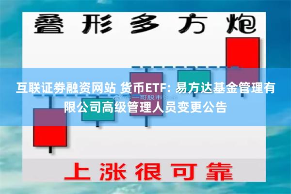 互联证劵融资网站 货币ETF: 易方达基金管理有限公司高级管理人员变更公告