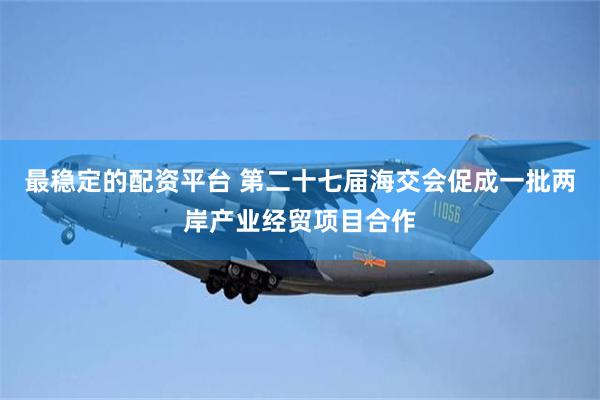 最稳定的配资平台 第二十七届海交会促成一批两岸产业经贸项目合作
