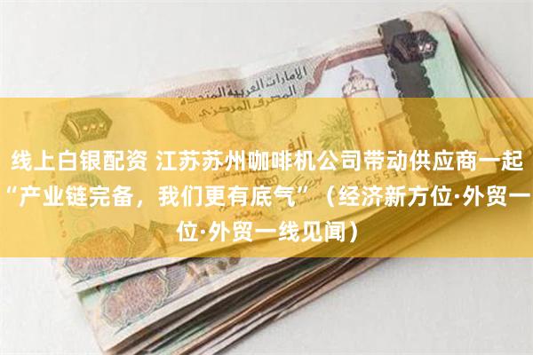 线上白银配资 江苏苏州咖啡机公司带动供应商一起攻关——“产业链完备，我们更有底气”（经济新方位·外贸一线见闻）