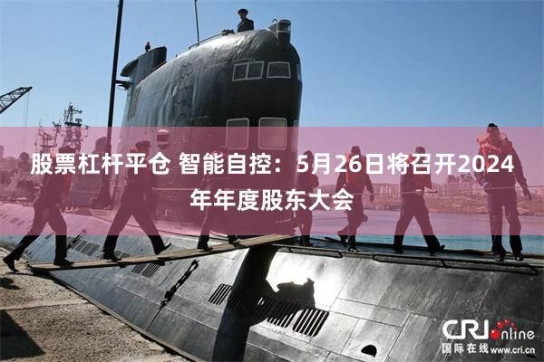 股票杠杆平仓 智能自控：5月26日将召开2024年年度股东大会