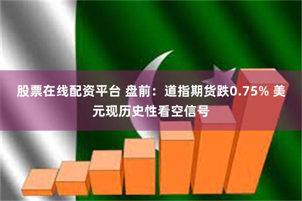 股票在线配资平台 盘前：道指期货跌0.75% 美元现历史性看空信号