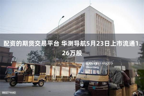 配资的期货交易平台 华测导航5月23日上市流通1.26万股