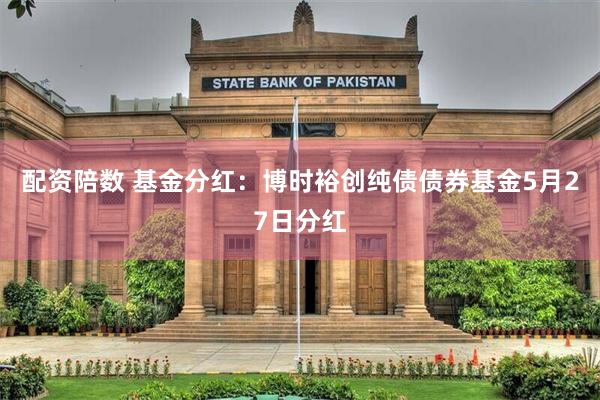 配资陪数 基金分红：博时裕创纯债债券基金5月27日分红